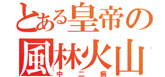 とある皇帝の風林火山（中二病）