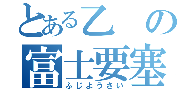 とある乙の富士要塞（ふじようさい）