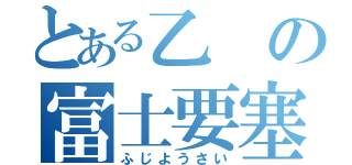 とある乙の富士要塞（ふじようさい）