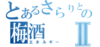 とあるさらりとしたの梅酒Ⅱ（エネルギー）