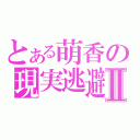 とある萌香の現実逃避Ⅱ（）