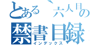 とある｀六人目｀の禁書目録（インデックス）