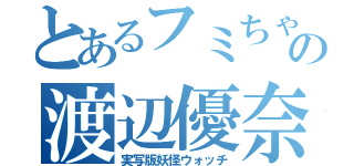 とあるフミちゃんの渡辺優奈（実写版妖怪ウォッチ）