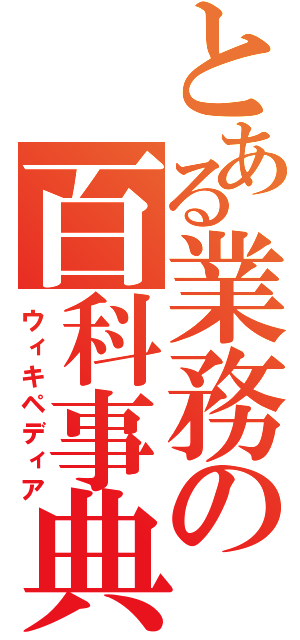 とある業務の百科事典（ウィキペディア）