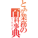 とある業務の百科事典（ウィキペディア）