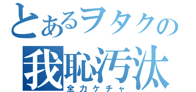 とあるヲタクの我恥汚汰（全力ケチャ）