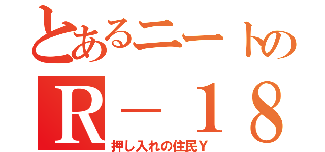 とあるニートのＲ－１８（押し入れの住民Ｙ）