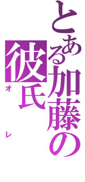 とある加藤の彼氏（オレ）