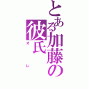 とある加藤の彼氏（オレ）