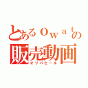 とあるｏｗａｔａの販売動画（オリパセール）