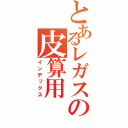 とあるレガスの皮算用（インデックス）