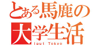 とある馬鹿の大学生活（Ｉｐｕｔ Ｔｏｋｙｏ）