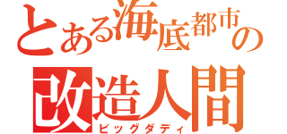 とある海底都市の改造人間（ビッグダディ）