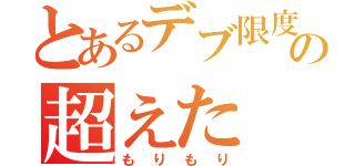 とあるデブ限度の超えた（もりもり）