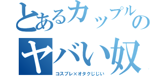 とあるカップルのヤバい奴（コスプレ×オタクじじい）