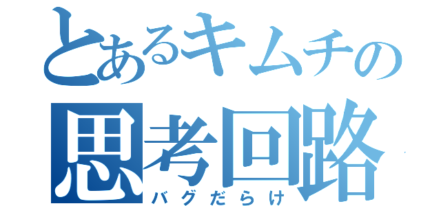 とあるキムチの思考回路（バグだらけ）