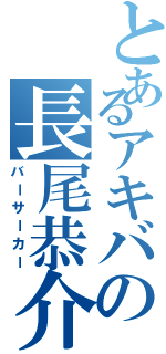 とあるアキバの長尾恭介Ⅱ（バーサーカー）