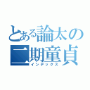 とある論太の二期童貞（インデックス）