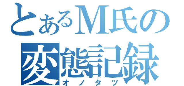 とあるＭ氏の変態記録（オノタツ）