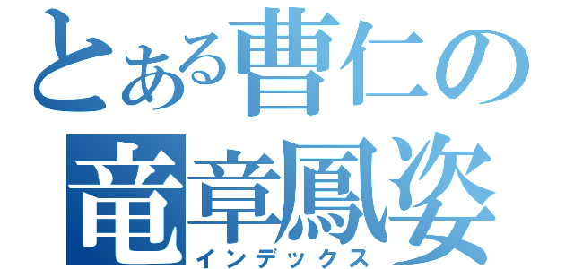 とある曹仁の竜章鳳姿（インデックス）