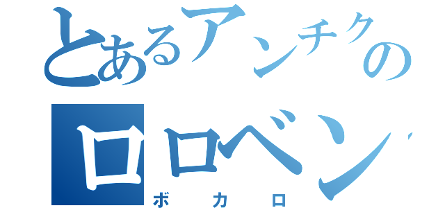 とあるアンチクのロロベンゼン（ボカロ）