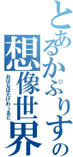 とあるかぷりすの想像世界（おはなばたけわーるど）