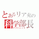 とあるリア充の科学部長（アマリョシカ）