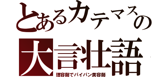 とあるカテマスの大言壮語（理容師でパイパン美容師）