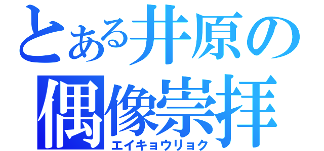 とある井原の偶像崇拝（エイキョウリョク）