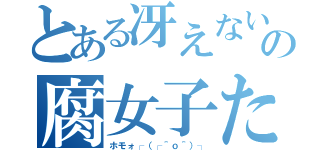 とある冴えないの腐女子たち（ホモォ┌（┌＾ｏ＾）┐）