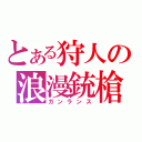 とある狩人の浪漫銃槍（ガンランス）