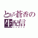 とある蒼香の生配信（ツイキャス）