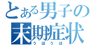 とある男子の末期症状（うほうほ）