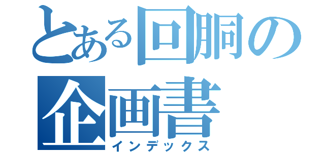 とある回胴の企画書（インデックス）