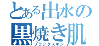 とある出水の黒焼き肌（ブラックスキン）