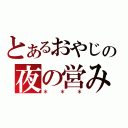 とあるおやじの夜の営み（＊＊＊）