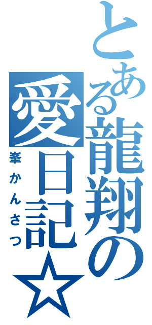 とある龍翔の愛日記☆（峯かんさつ）