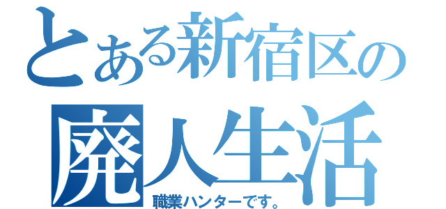 とある新宿区の廃人生活（職業ハンターです。）