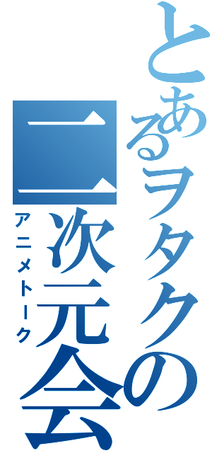 とあるヲタクの二次元会（アニメトーク）