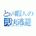 とある暇人の現実逃避（ポケモンＧＯ）