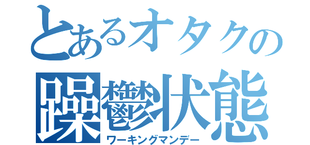 とあるオタクの躁鬱状態（ワーキングマンデー）