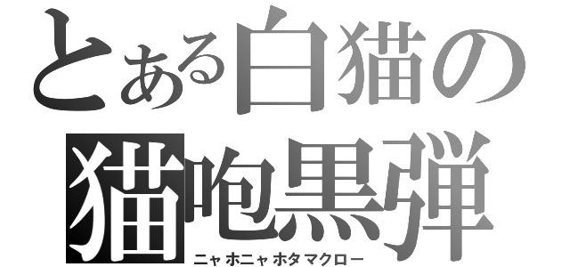 とある白猫の猫咆黒弾（ニャホニャホタマクロー）