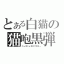 とある白猫の猫咆黒弾（ニャホニャホタマクロー）