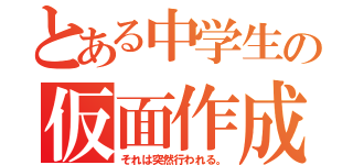 とある中学生の仮面作成（それは突然行われる。）