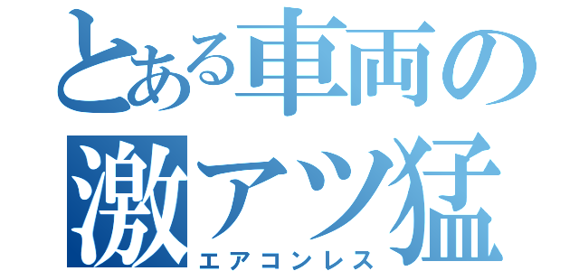 とある車両の激アツ猛暑（エアコンレス）