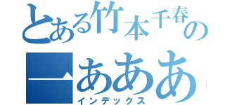 とある竹本千春の一あああああ（インデックス）