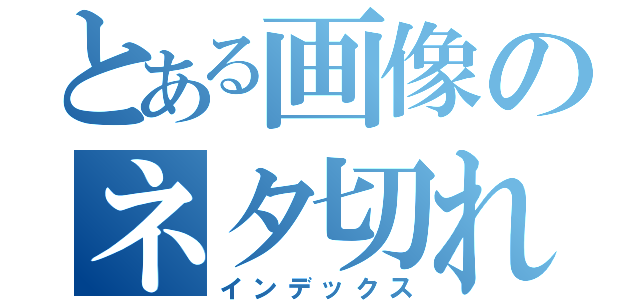 とある画像のネタ切れ（インデックス）