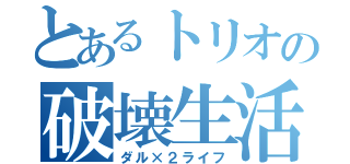 とあるトリオの破壊生活（ダル×２ライフ）