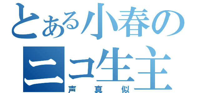 とある小春のニコ生主（声真似）