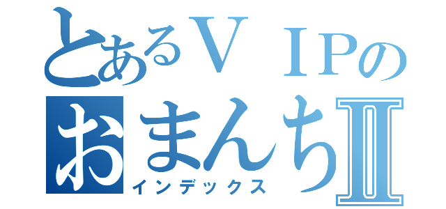 とあるＶＩＰのおまんちんⅡ（インデックス）